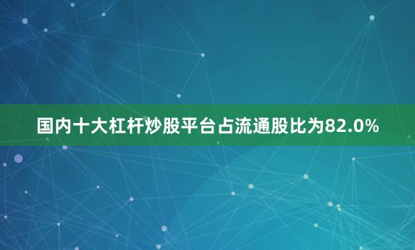 国内十大杠杆炒股平台占流通股比为82.0%