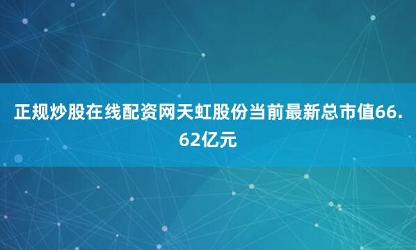 正规炒股在线配资网天虹股份当前最新总市值66.62亿元