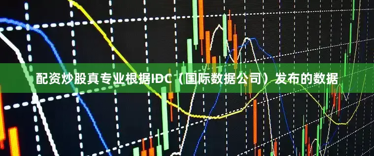 配资炒股真专业根据IDC（国际数据公司）发布的数据
