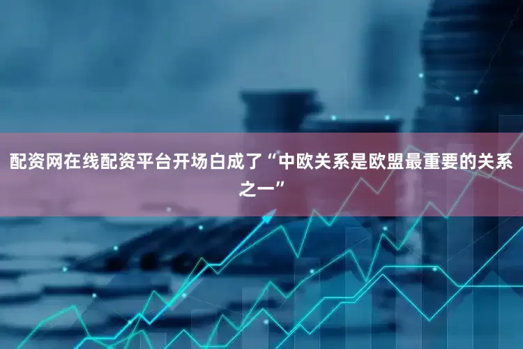 配资网在线配资平台开场白成了“中欧关系是欧盟最重要的关系之一”