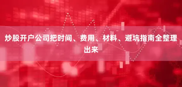 炒股开户公司把时间、费用、材料、避坑指南全整理出来