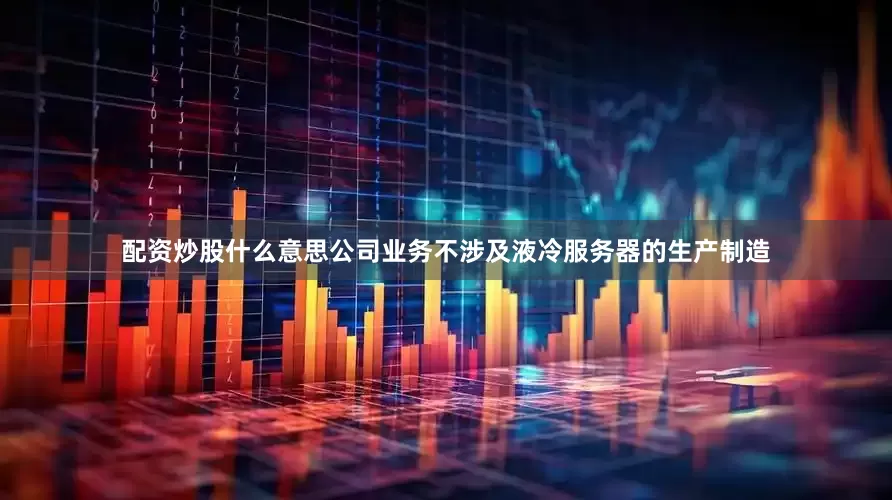 配资炒股什么意思公司业务不涉及液冷服务器的生产制造