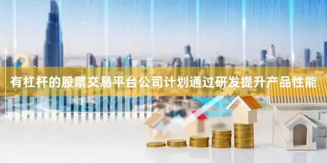 有杠杆的股票交易平台公司计划通过研发提升产品性能