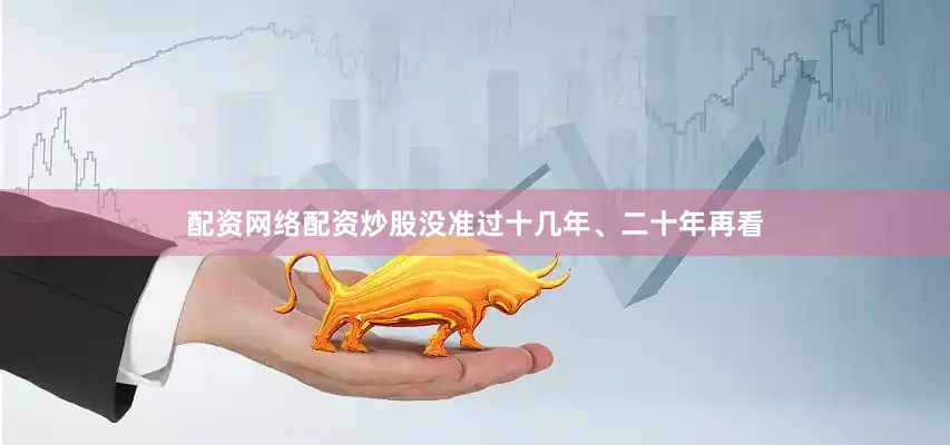 配资网络配资炒股没准过十几年、二十年再看