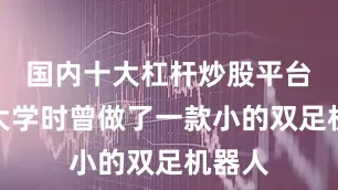 国内十大杠杆炒股平台他在大学时曾做了一款小的双足机器人