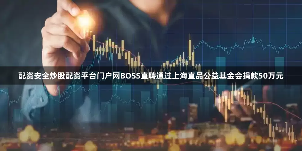 配资安全炒股配资平台门户网BOSS直聘通过上海直品公益基金会捐款50万元