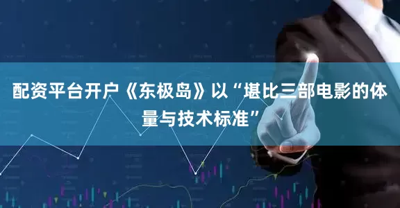 配资平台开户《东极岛》以“堪比三部电影的体量与技术标准”