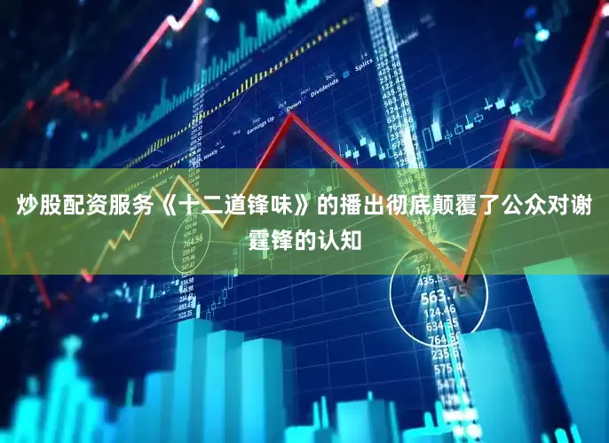 炒股配资服务《十二道锋味》的播出彻底颠覆了公众对谢霆锋的认知