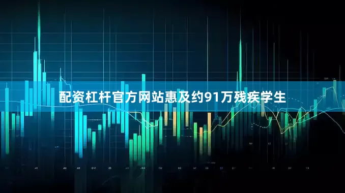 配资杠杆官方网站惠及约91万残疾学生