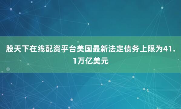 股天下在线配资平台美国最新法定债务上限为41.1万亿美元