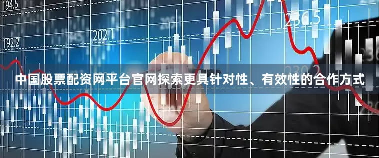 中国股票配资网平台官网探索更具针对性、有效性的合作方式