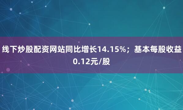 线下炒股配资网站同比增长14.15%；基本每股收益0.12元/股