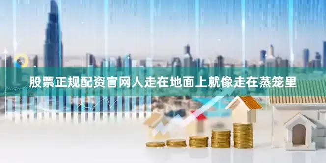 股票正规配资官网人走在地面上就像走在蒸笼里
