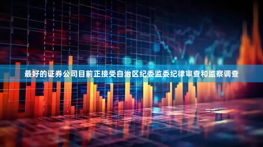 最好的证券公司目前正接受自治区纪委监委纪律审查和监察调查