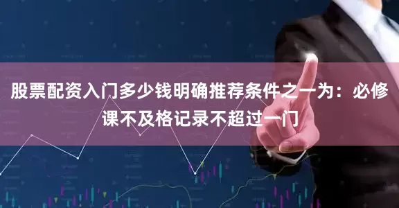 股票配资入门多少钱明确推荐条件之一为：必修课不及格记录不超过一门