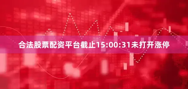 合法股票配资平台截止15:00:31未打开涨停