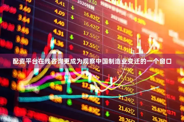 配资平台在线咨询更成为观察中国制造业变迁的一个窗口