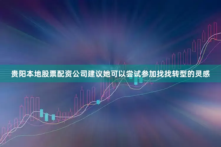 贵阳本地股票配资公司建议她可以尝试参加找找转型的灵感
