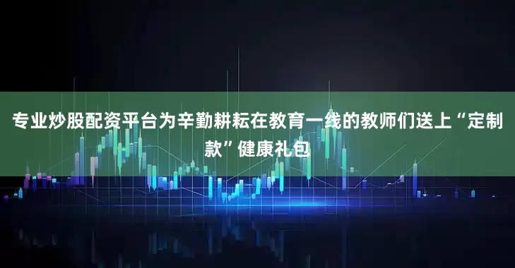 专业炒股配资平台为辛勤耕耘在教育一线的教师们送上“定制款”健康礼包