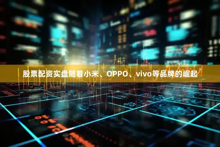 股票配资实盘随着小米、OPPO、vivo等品牌的崛起