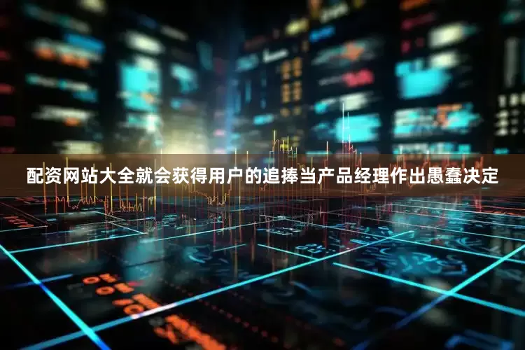 配资网站大全就会获得用户的追捧当产品经理作出愚蠢决定