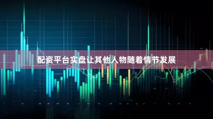 配资平台实盘让其他人物随着情节发展