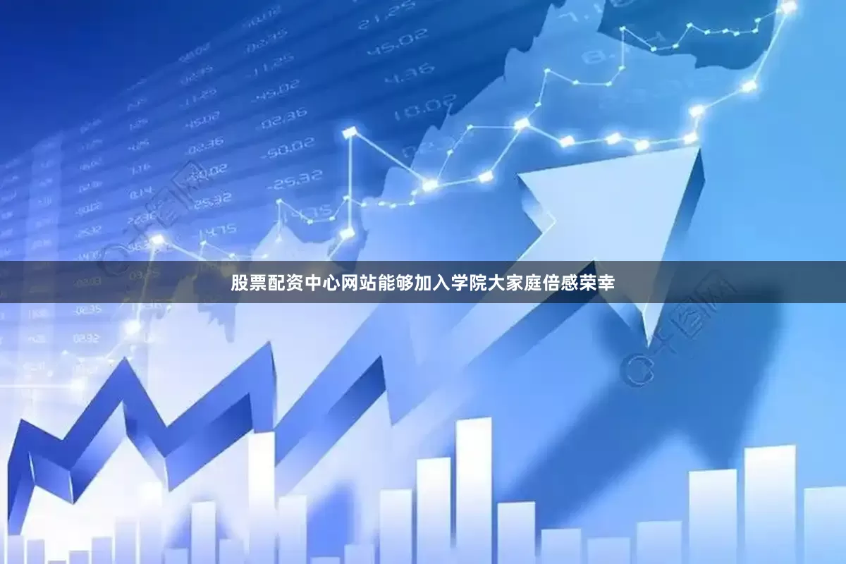 股票配资中心网站能够加入学院大家庭倍感荣幸