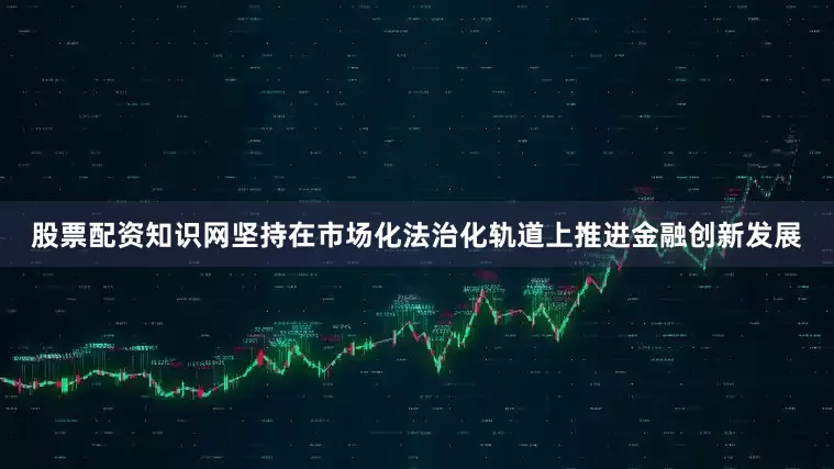 股票配资知识网坚持在市场化法治化轨道上推进金融创新发展