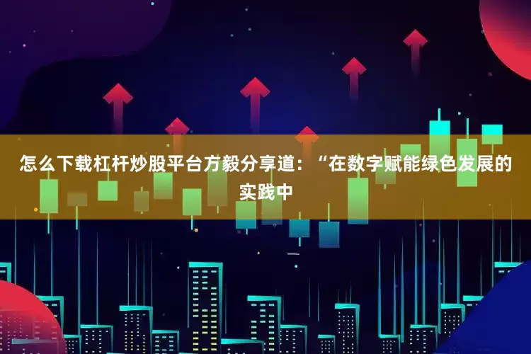 怎么下载杠杆炒股平台　　方毅分享道：“在数字赋能绿色发展的实践中
