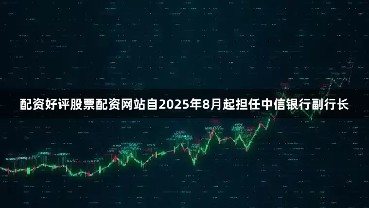 配资好评股票配资网站自2025年8月起担任中信银行副行长