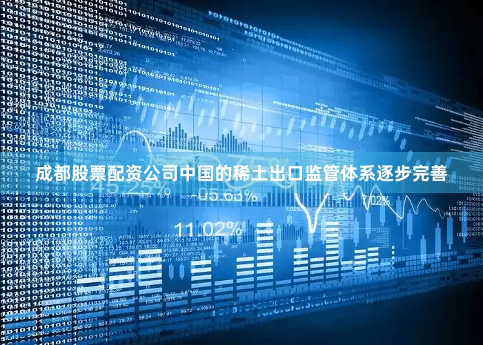 成都股票配资公司中国的稀土出口监管体系逐步完善