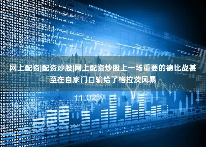 网上配资|配资炒股|网上配资炒股上一场重要的德比战甚至在自家门口输给了格拉茨风暴