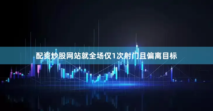 配资炒股网站就全场仅1次射门且偏离目标
