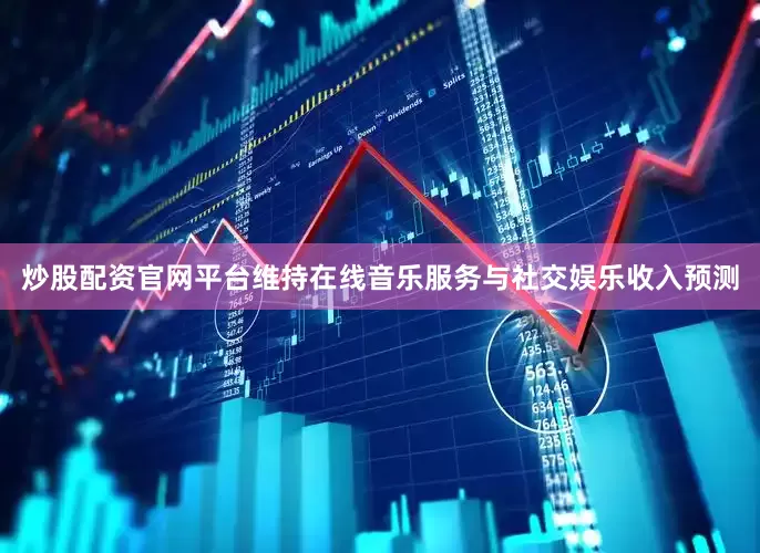 炒股配资官网平台维持在线音乐服务与社交娱乐收入预测