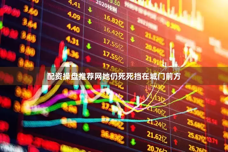 配资操盘推荐网她仍死死挡在城门前方