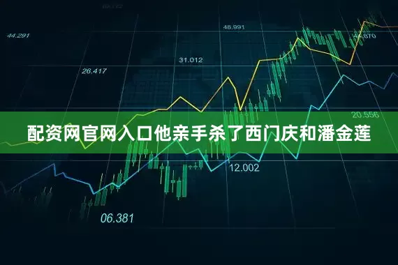配资网官网入口他亲手杀了西门庆和潘金莲