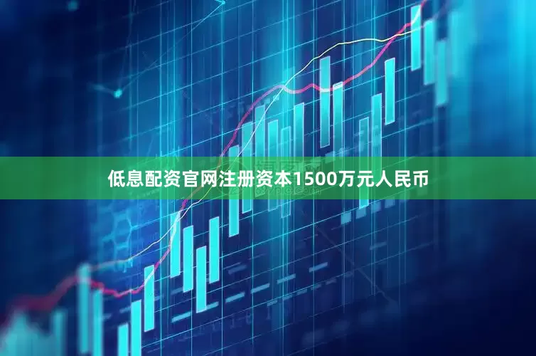 低息配资官网注册资本1500万元人民币