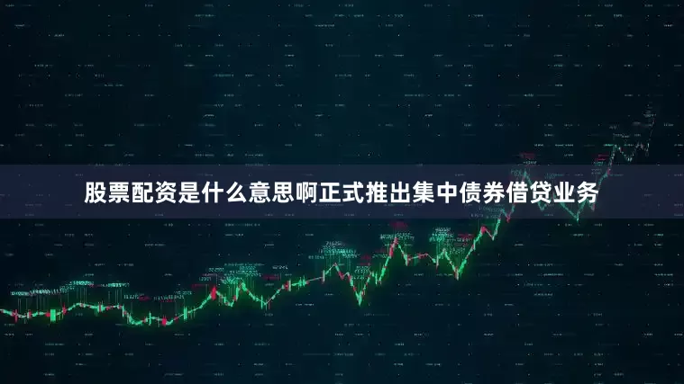 股票配资是什么意思啊正式推出集中债券借贷业务