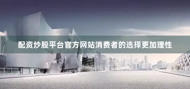 配资炒股平台官方网站消费者的选择更加理性