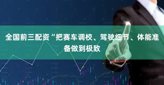 全国前三配资“把赛车调校、驾驶细节、体能准备做到极致