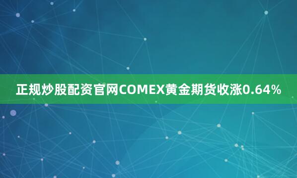 正规炒股配资官网COMEX黄金期货收涨0.64%