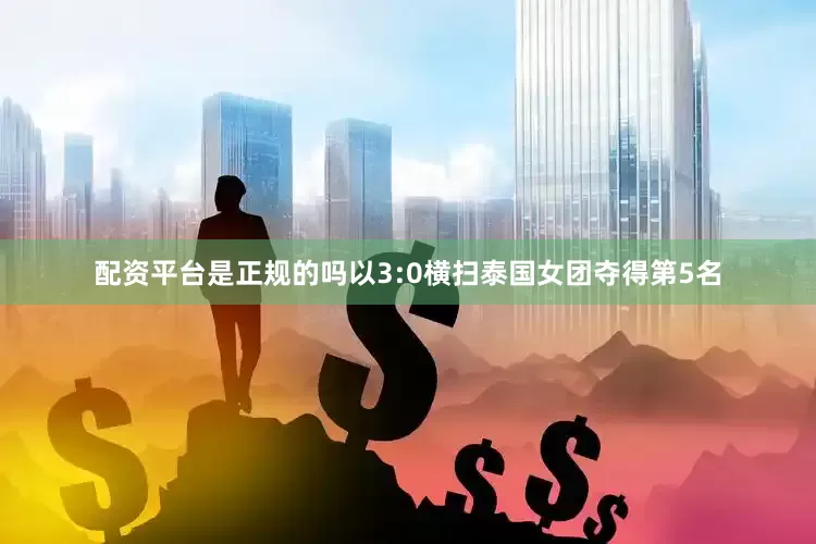 配资平台是正规的吗以3:0横扫泰国女团夺得第5名