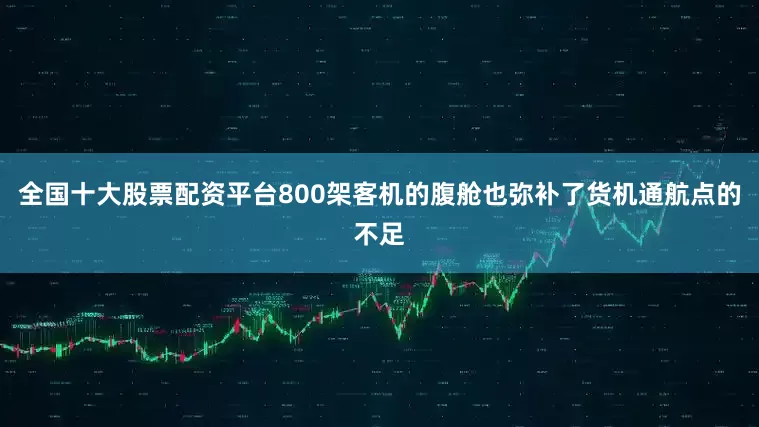 全国十大股票配资平台800架客机的腹舱也弥补了货机通航点的不足