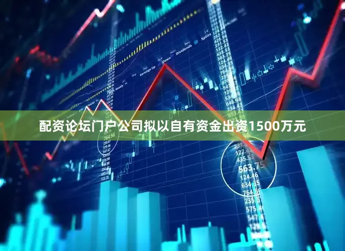 配资论坛门户公司拟以自有资金出资1500万元