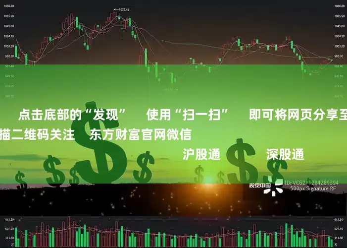 股市加杠杆 点击底部的“发现” 使用“扫一扫” 即可将网页分享至朋友圈 扫描二维码关注 东方财富官网微信 沪股通 深股通 港