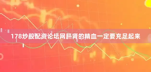 178炒股配资论坛网肝肾的精血一定要充足起来